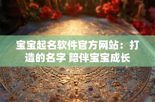 宝宝起名软件官方网站：打造的名字 陪伴宝宝成长