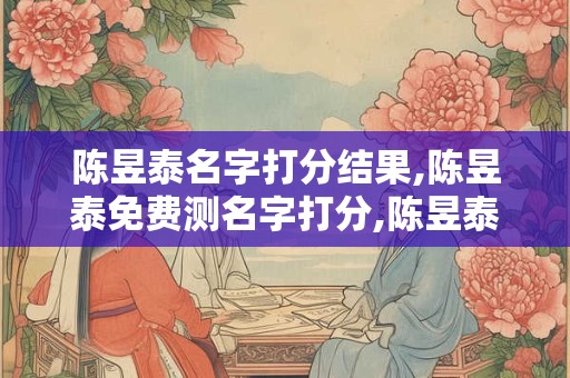 陈昱泰名字打分结果,陈昱泰免费测名字打分,陈昱泰周易免费测名字打分