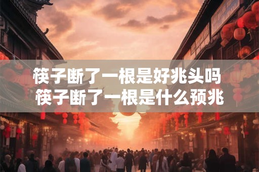 筷子断了一根是好兆头吗 筷子断了一根是什么预兆