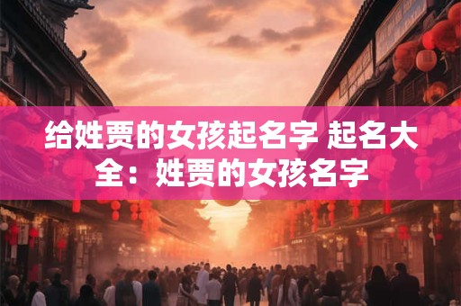 给姓贾的女孩起名字 起名大全：姓贾的女孩名字