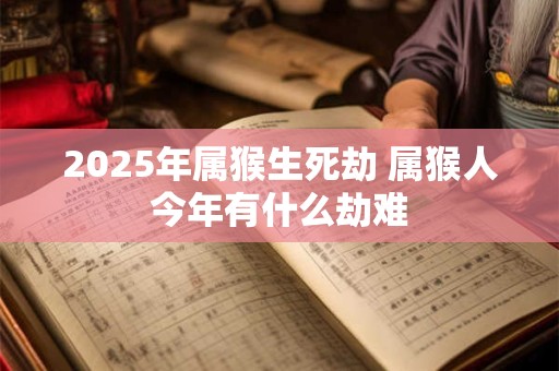 2025年属猴生死劫 属猴人今年有什么劫难 2025年属猴生死劫 属猴人今年有什么劫难