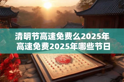 清明节高速免费么2025年 高速免费2025年哪些节日