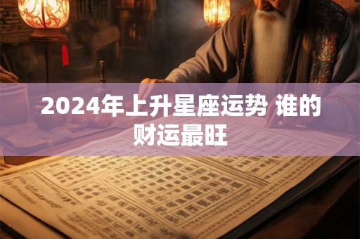 2024年上升星座运势 谁的财运最旺