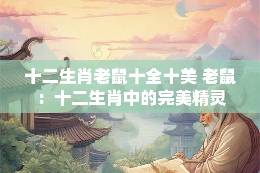十二生肖老鼠十全十美 老鼠:十二生肖中的完美精灵 十二生肖老鼠十全十美 老鼠:十二生肖中的完美精灵