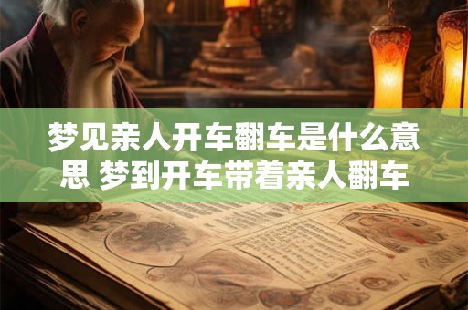 梦见亲人开车翻车是什么意思 梦到开车带着亲人翻车预示着什么意思