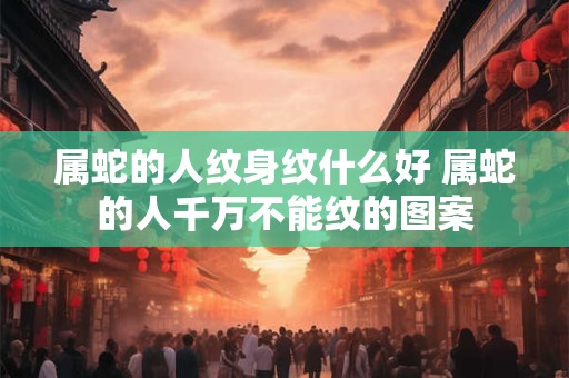 属蛇的人纹身纹什么好 属蛇的人千万不能纹的图案