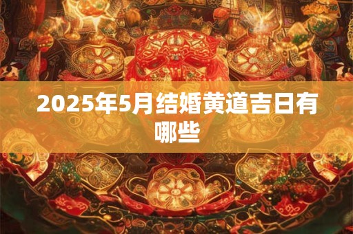 2025年5月结婚黄道吉日有哪些 2025年5月结婚黄道吉日有哪些