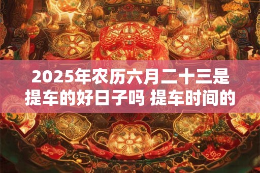 详细阅读:2025年农历六月二十三是提车的好日子吗 提车时间的讲究 2025年农历六月二十三是提车的好日子吗 提车时间的讲究