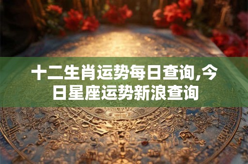 十二生肖运势每日查询,今日星座运势新浪查询