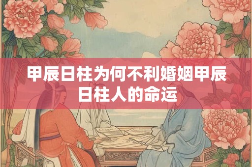 甲辰日柱为何不利婚姻甲辰日柱人的命运