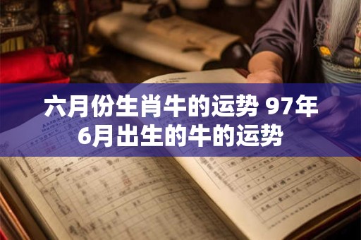 六月份生肖牛的运势 97年6月出生的牛的运势