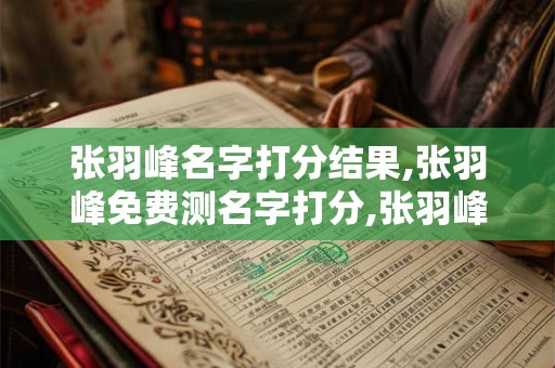 张羽峰名字打分结果,张羽峰免费测名字打分,张羽峰周易免费测名字打分