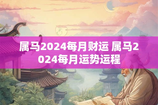 属马2024每月财运 属马2024每月运势运程