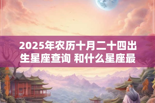 2025年农历十月二十四出生星座查询 和什么星座最配