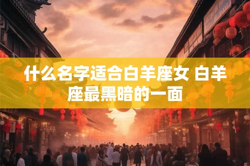 什么名字适合白羊座女 白羊座最黑暗的一面