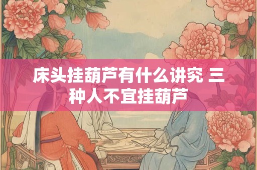 床头挂葫芦有什么讲究 三种人不宜挂葫芦 床头挂葫芦有什么讲究 三种人不宜挂葫芦