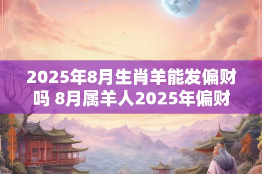 2025年8月生肖羊能发偏财吗 8月属羊人2025年偏财运怎么样