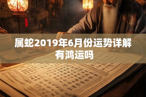 属蛇2019年6月份运势详解 有鸿运吗
