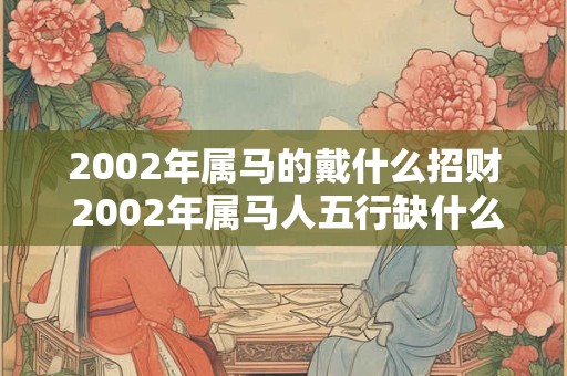 2002年属马的戴什么招财 2002年属马人五行缺什么 2002年属马的戴什么招财 2002年属马人五行缺什么