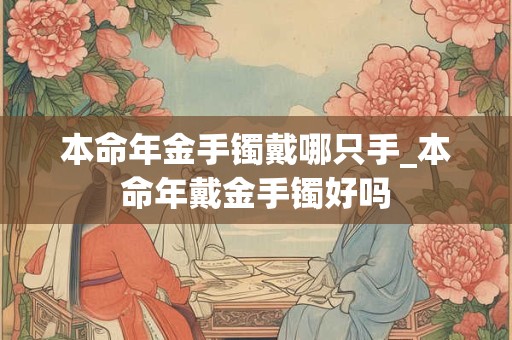 本命年金手镯戴哪只手_本命年戴金手镯好吗