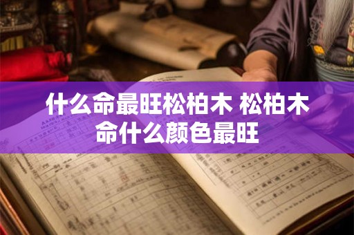 什么命最旺松柏木 松柏木命什么颜色最旺