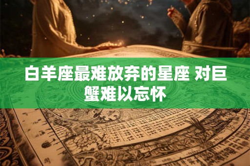 白羊座最难放弃的星座 对巨蟹难以忘怀