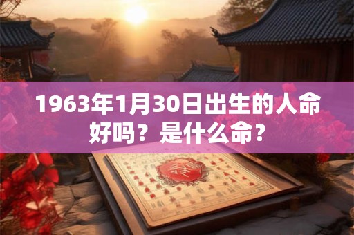 1963年1月30日出生的人命好吗？是什么命？