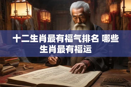 十二生肖最有福气排名 哪些生肖最有福运