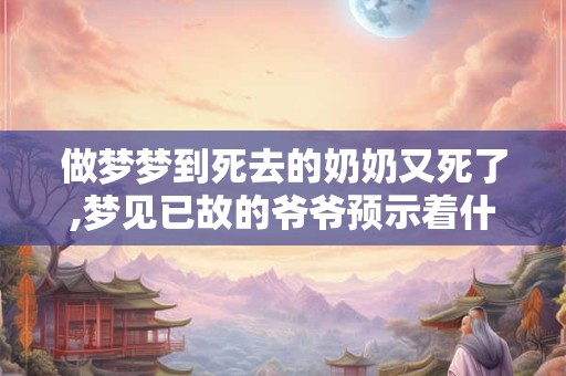 做梦梦到死去的奶奶又死了,梦见已故的爷爷预示着什么