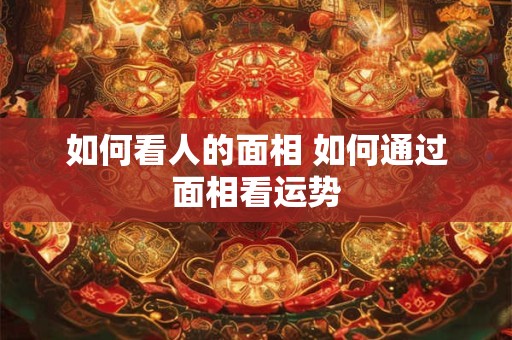 如何看人的面相 如何通过面相看运势