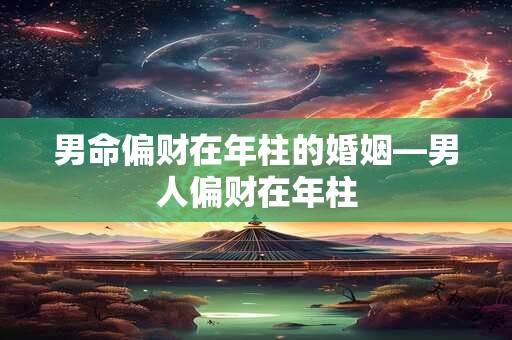 男命偏财在年柱的婚姻—男人偏财在年柱