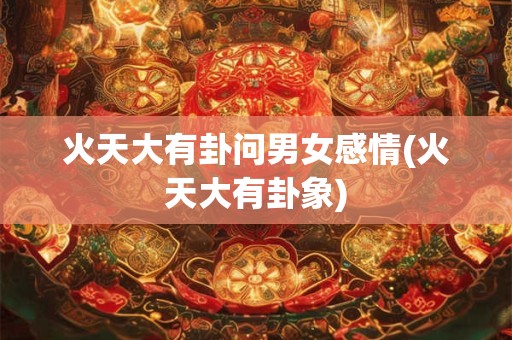 火天大有卦问男女感情(火天大有卦象)