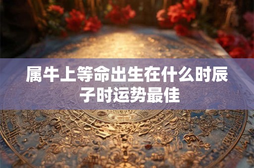 属牛上等命出生在什么时辰 子时运势最佳