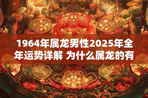 1964年属龙男性2025年全年运势详解 为什么属龙的有二婚命