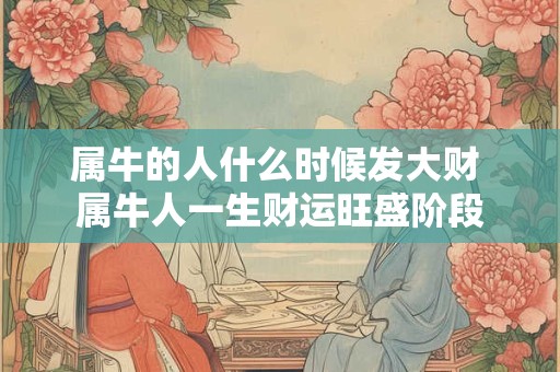 详细阅读:属牛的人什么时候发大财 属牛人一生财运旺盛阶段 属牛的人什么时候发大财 属牛人一生财运旺盛阶段