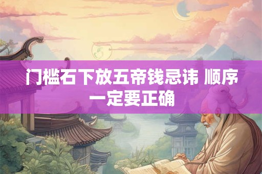 门槛石下放五帝钱忌讳 顺序一定要正确