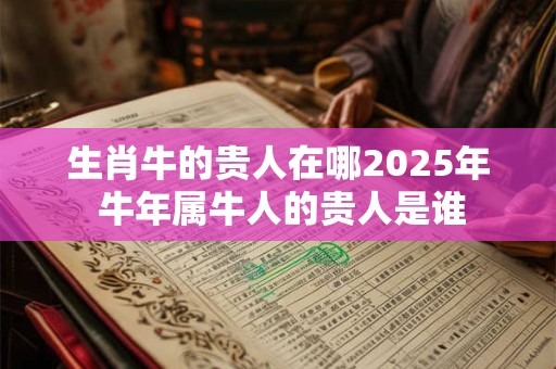 生肖牛的贵人在哪2025年 牛年属牛人的贵人是谁