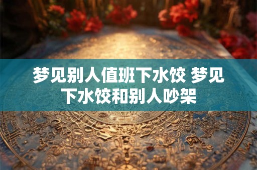 梦见别人值班下水饺 梦见下水饺和别人吵架