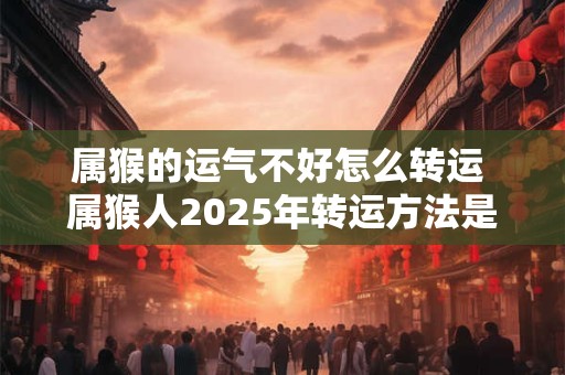 详细阅读:属猴的运气不好怎么转运 属猴人2025年转运方法是什么 属猴的运气不好怎么转运 属猴人2025年转运方法是什么