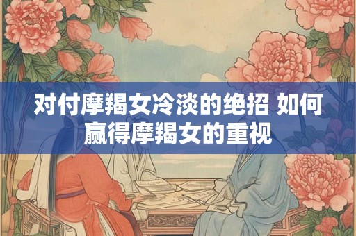 对付摩羯女冷淡的绝招 如何赢得摩羯女的重视