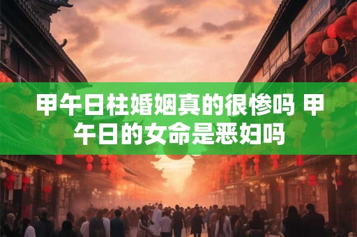 甲午日柱婚姻真的很惨吗 甲午日的女命是恶妇吗