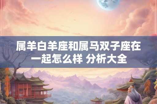 属羊白羊座和属马双子座在一起怎么样 分析大全