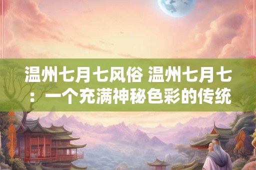 温州七月七风俗 温州七月七:一个充满神秘色彩的传统节日 温州七月七风俗 温州七月七:一个充满神秘色彩的传统节日