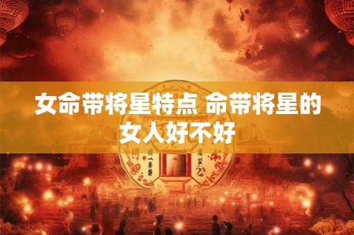 女命带将星特点 命带将星的女人好不好
