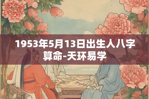1953年5月13日出生人八字算命-天环易学