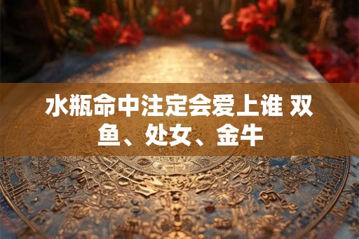水瓶命中注定会爱上谁 双鱼、处女、金牛