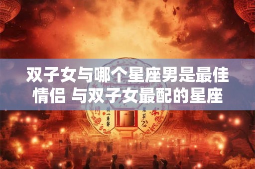 双子女与哪个星座男是最佳情侣 与双子女最配的星座男