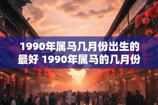 1990年属马几月份出生的最好 1990年属马的几月份出生运气最好