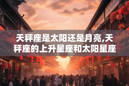 天秤座是太阳还是月亮,天秤座的上升星座和太阳星座是什么