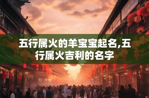 五行属火的羊宝宝起名,五行属火吉利的名字